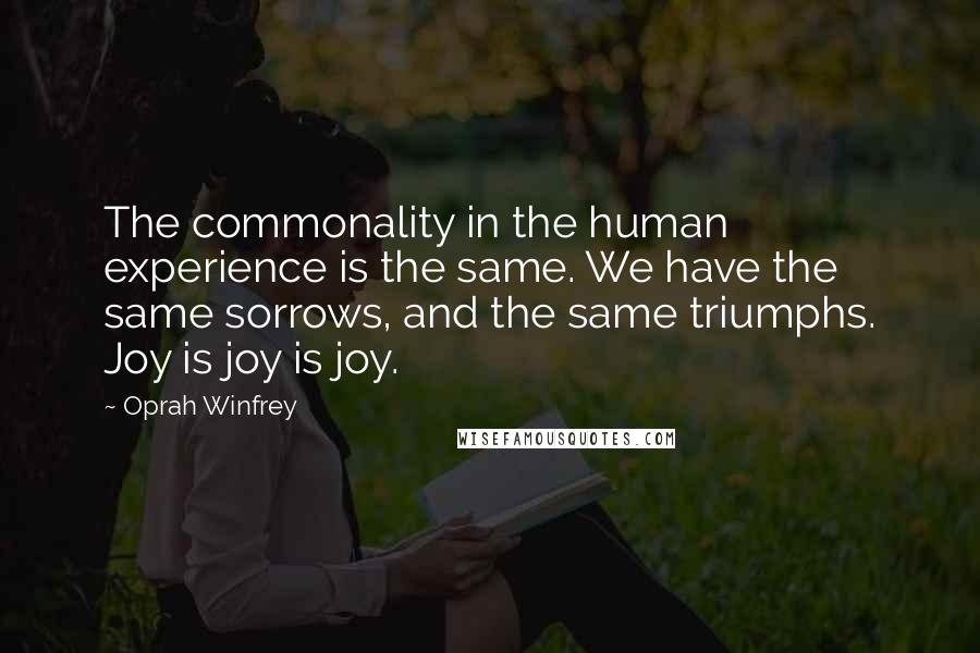 Oprah Winfrey Quotes: The commonality in the human experience is the same. We have the same sorrows, and the same triumphs. Joy is joy is joy.