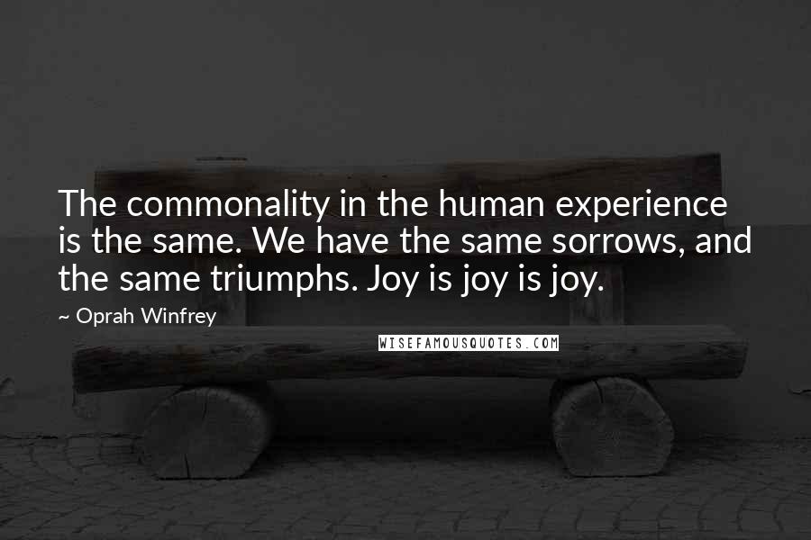 Oprah Winfrey Quotes: The commonality in the human experience is the same. We have the same sorrows, and the same triumphs. Joy is joy is joy.