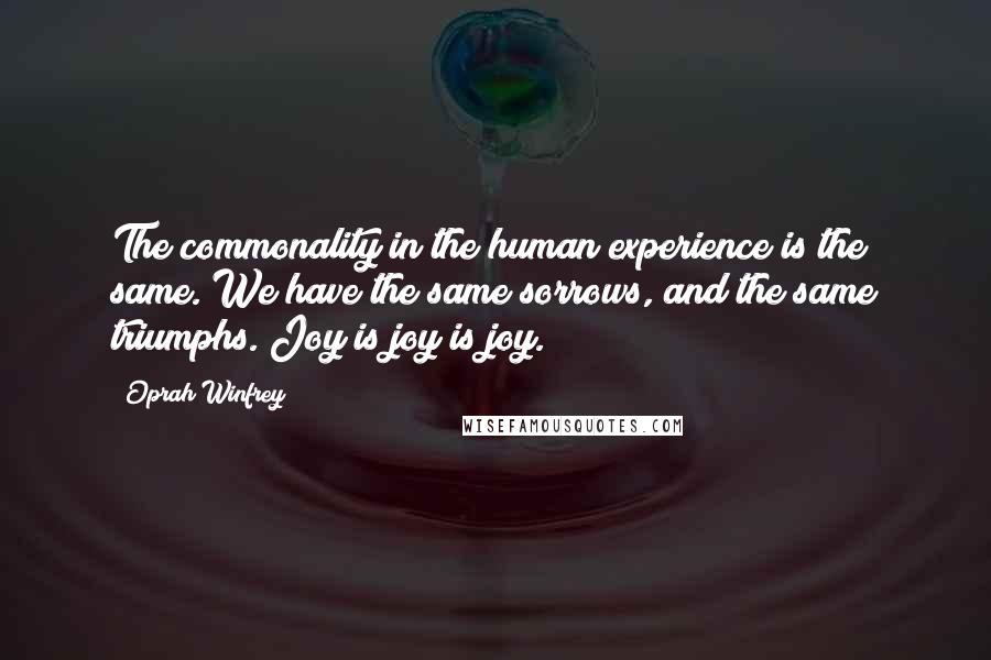 Oprah Winfrey Quotes: The commonality in the human experience is the same. We have the same sorrows, and the same triumphs. Joy is joy is joy.