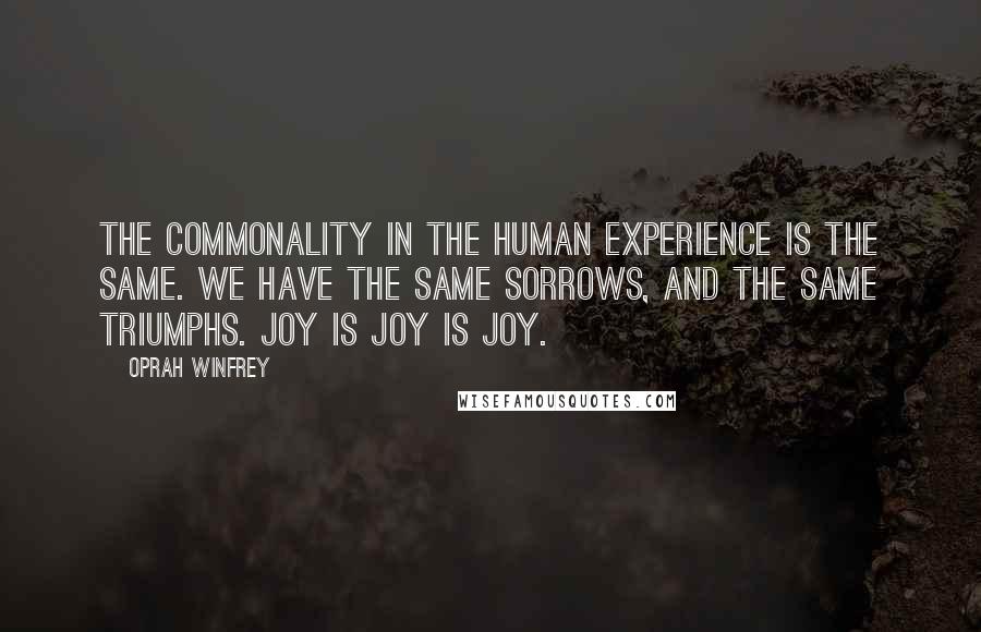 Oprah Winfrey Quotes: The commonality in the human experience is the same. We have the same sorrows, and the same triumphs. Joy is joy is joy.