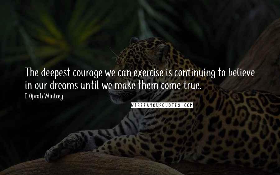 Oprah Winfrey Quotes: The deepest courage we can exercise is continuing to believe in our dreams until we make them come true.