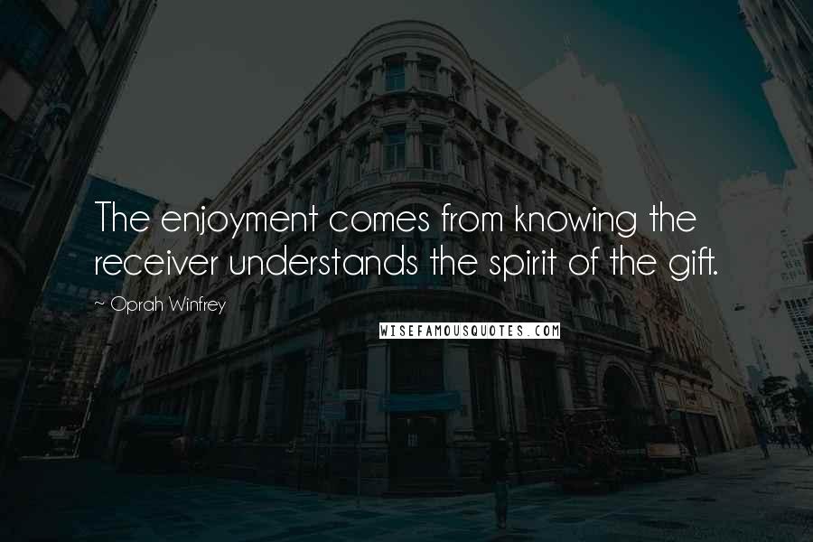 Oprah Winfrey Quotes: The enjoyment comes from knowing the receiver understands the spirit of the gift.