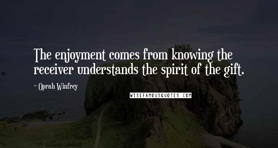 Oprah Winfrey Quotes: The enjoyment comes from knowing the receiver understands the spirit of the gift.