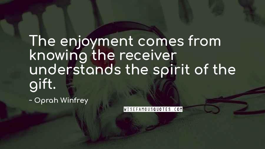 Oprah Winfrey Quotes: The enjoyment comes from knowing the receiver understands the spirit of the gift.