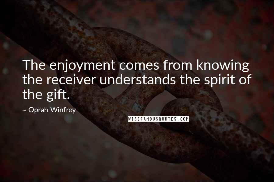 Oprah Winfrey Quotes: The enjoyment comes from knowing the receiver understands the spirit of the gift.