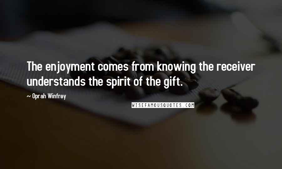 Oprah Winfrey Quotes: The enjoyment comes from knowing the receiver understands the spirit of the gift.