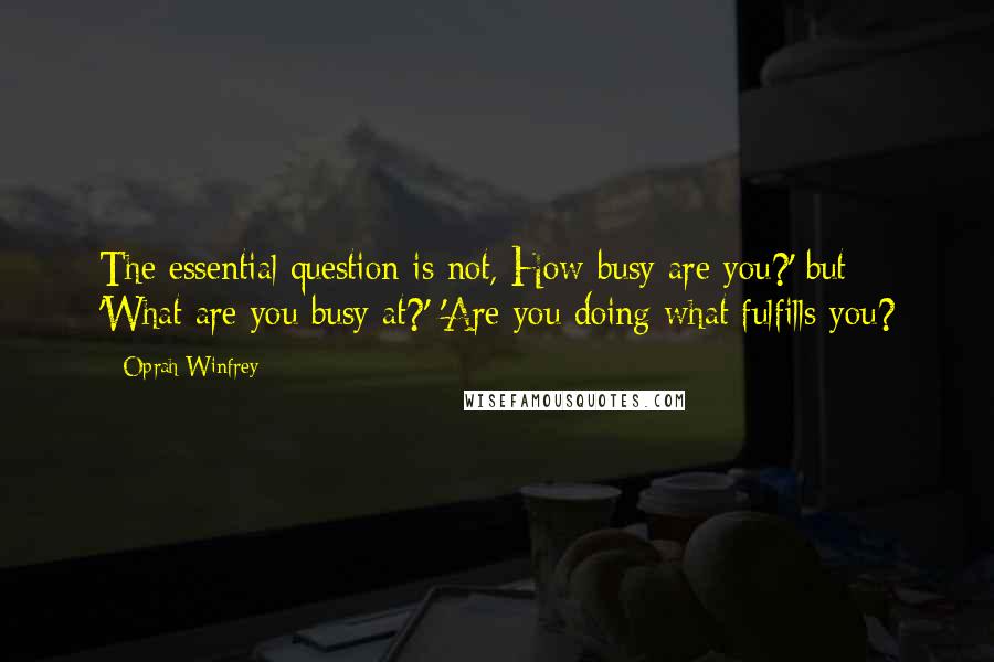 Oprah Winfrey Quotes: The essential question is not, How busy are you?' but 'What are you busy at?' 'Are you doing what fulfills you?