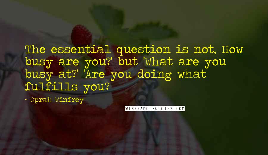 Oprah Winfrey Quotes: The essential question is not, How busy are you?' but 'What are you busy at?' 'Are you doing what fulfills you?