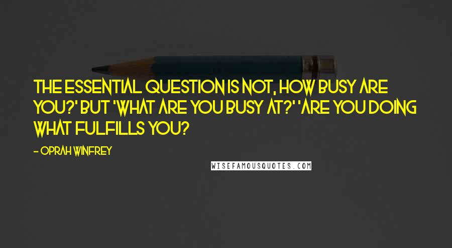 Oprah Winfrey Quotes: The essential question is not, How busy are you?' but 'What are you busy at?' 'Are you doing what fulfills you?