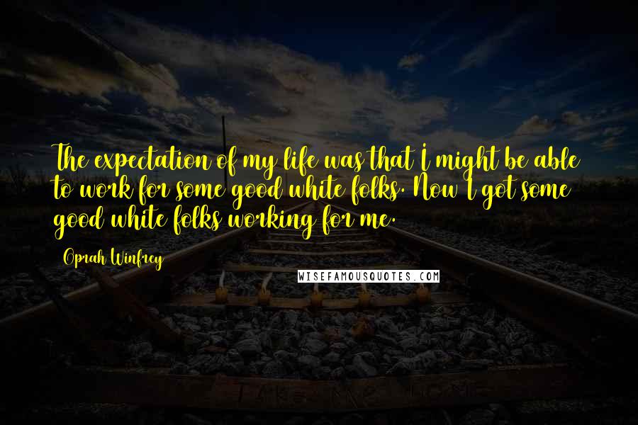 Oprah Winfrey Quotes: The expectation of my life was that I might be able to work for some good white folks. Now I got some good white folks working for me.