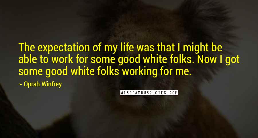 Oprah Winfrey Quotes: The expectation of my life was that I might be able to work for some good white folks. Now I got some good white folks working for me.