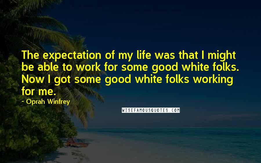Oprah Winfrey Quotes: The expectation of my life was that I might be able to work for some good white folks. Now I got some good white folks working for me.