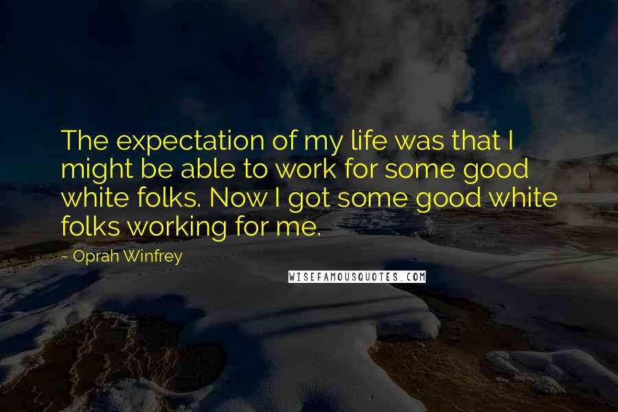 Oprah Winfrey Quotes: The expectation of my life was that I might be able to work for some good white folks. Now I got some good white folks working for me.