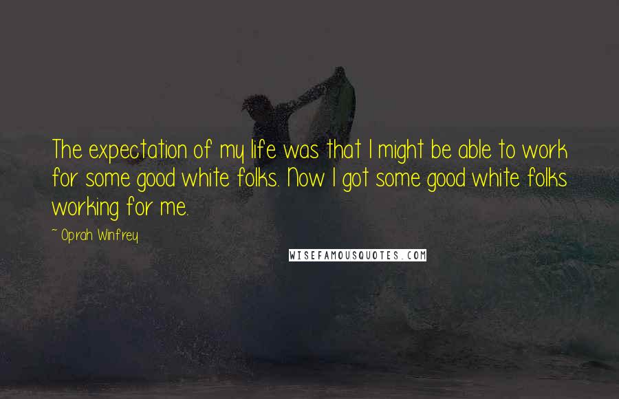 Oprah Winfrey Quotes: The expectation of my life was that I might be able to work for some good white folks. Now I got some good white folks working for me.