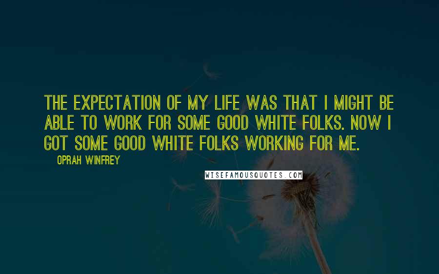 Oprah Winfrey Quotes: The expectation of my life was that I might be able to work for some good white folks. Now I got some good white folks working for me.