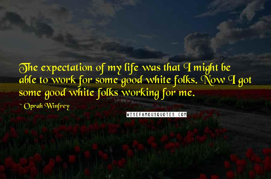 Oprah Winfrey Quotes: The expectation of my life was that I might be able to work for some good white folks. Now I got some good white folks working for me.