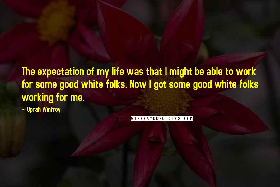 Oprah Winfrey Quotes: The expectation of my life was that I might be able to work for some good white folks. Now I got some good white folks working for me.