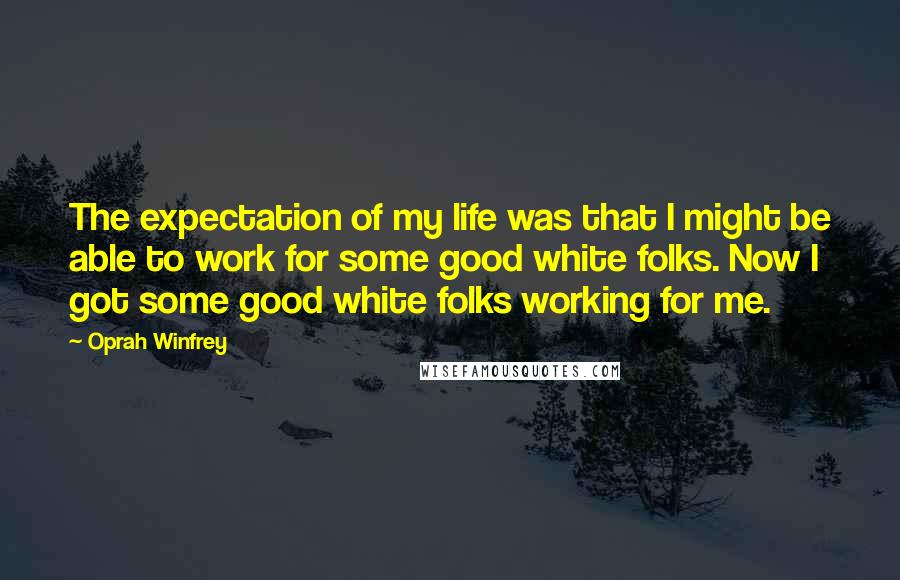 Oprah Winfrey Quotes: The expectation of my life was that I might be able to work for some good white folks. Now I got some good white folks working for me.