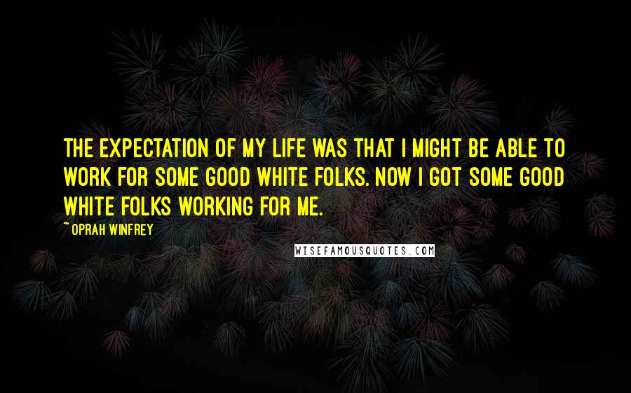 Oprah Winfrey Quotes: The expectation of my life was that I might be able to work for some good white folks. Now I got some good white folks working for me.