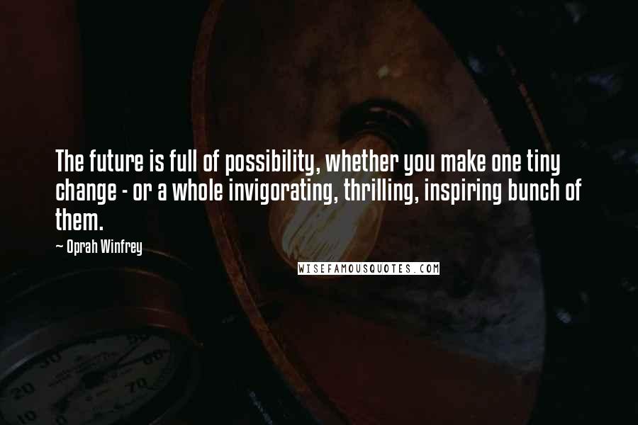 Oprah Winfrey Quotes: The future is full of possibility, whether you make one tiny change - or a whole invigorating, thrilling, inspiring bunch of them.