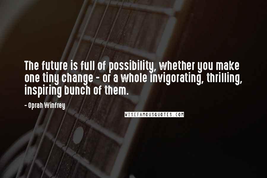 Oprah Winfrey Quotes: The future is full of possibility, whether you make one tiny change - or a whole invigorating, thrilling, inspiring bunch of them.