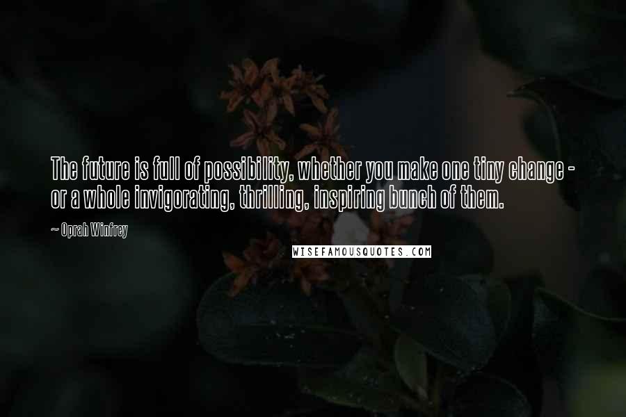 Oprah Winfrey Quotes: The future is full of possibility, whether you make one tiny change - or a whole invigorating, thrilling, inspiring bunch of them.