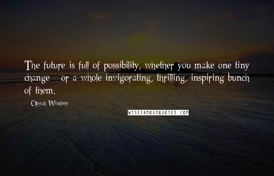 Oprah Winfrey Quotes: The future is full of possibility, whether you make one tiny change - or a whole invigorating, thrilling, inspiring bunch of them.
