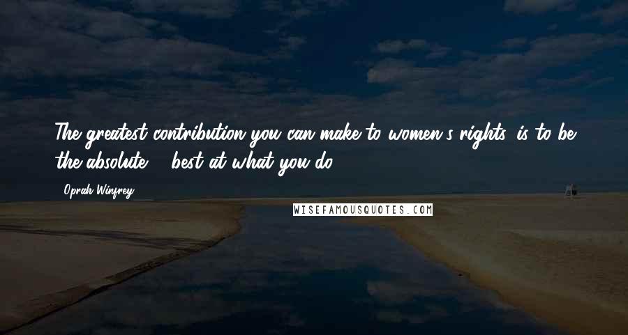 Oprah Winfrey Quotes: The greatest contribution you can make to women's rights, is to be the absolute ... best at what you do.