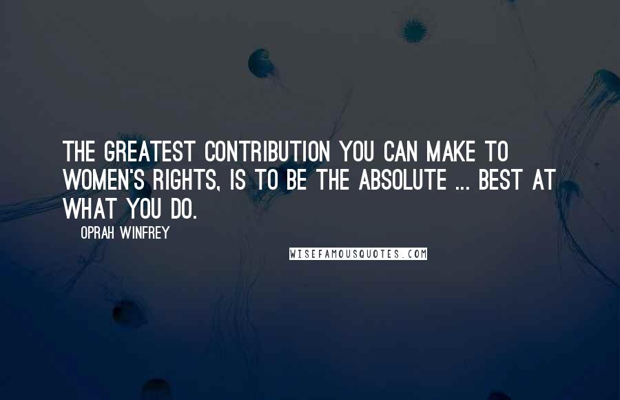 Oprah Winfrey Quotes: The greatest contribution you can make to women's rights, is to be the absolute ... best at what you do.