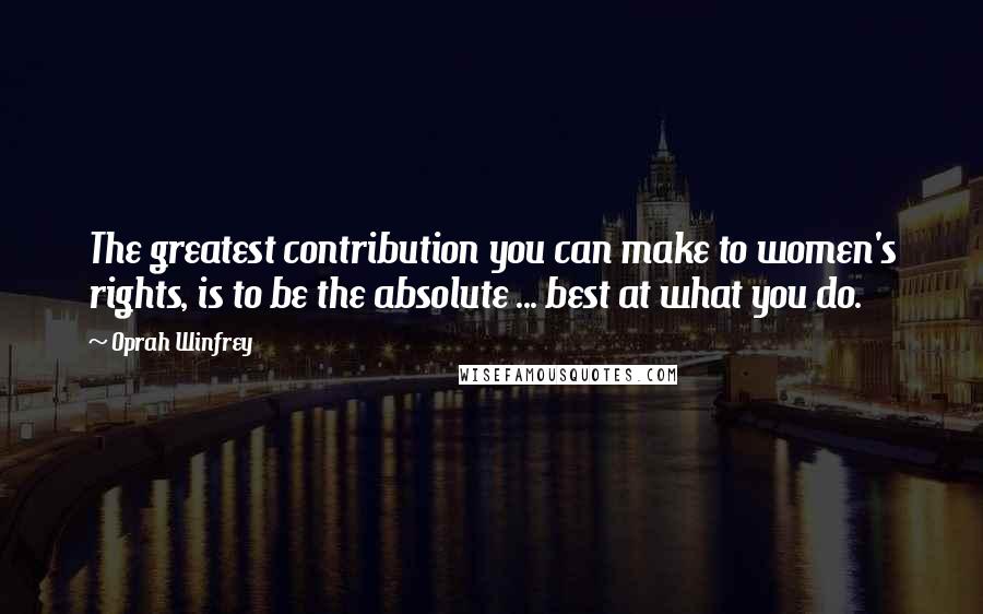 Oprah Winfrey Quotes: The greatest contribution you can make to women's rights, is to be the absolute ... best at what you do.