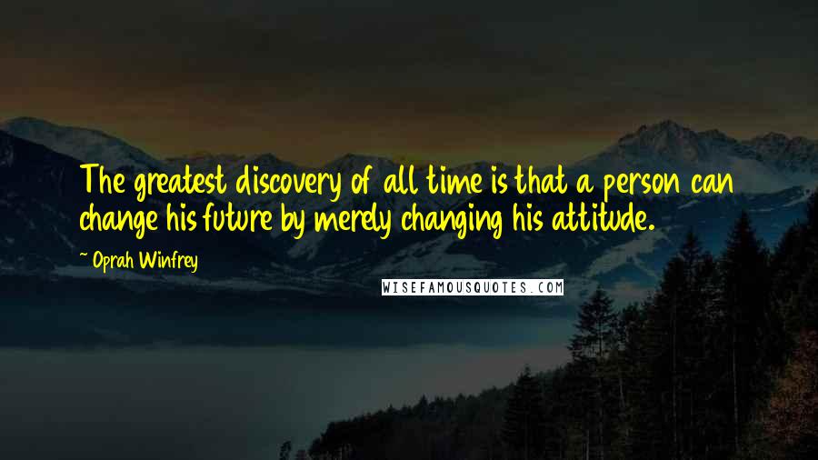 Oprah Winfrey Quotes: The greatest discovery of all time is that a person can change his future by merely changing his attitude.