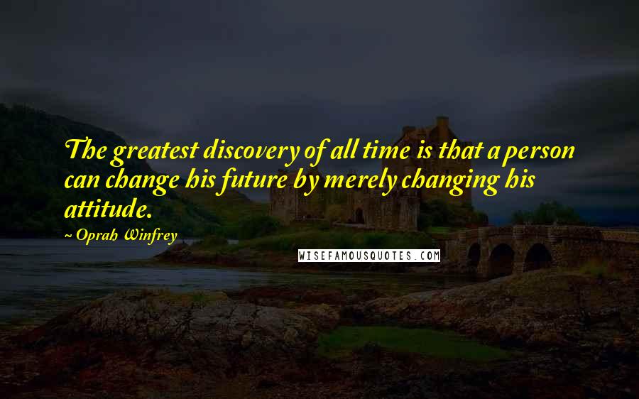 Oprah Winfrey Quotes: The greatest discovery of all time is that a person can change his future by merely changing his attitude.