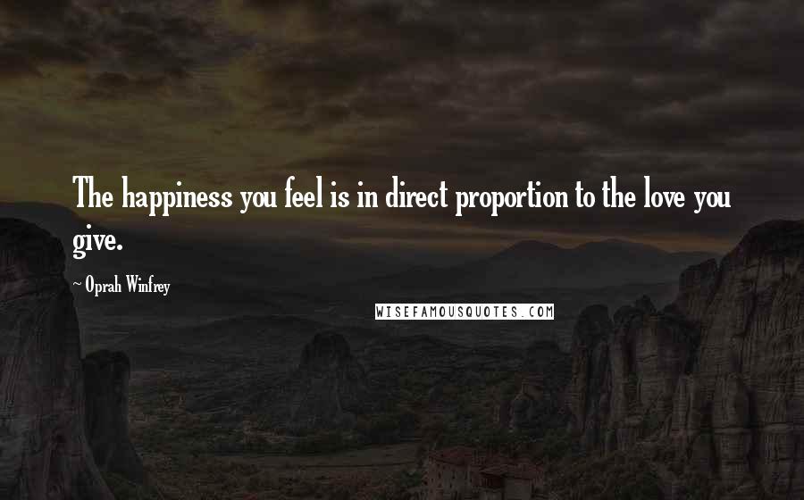 Oprah Winfrey Quotes: The happiness you feel is in direct proportion to the love you give.