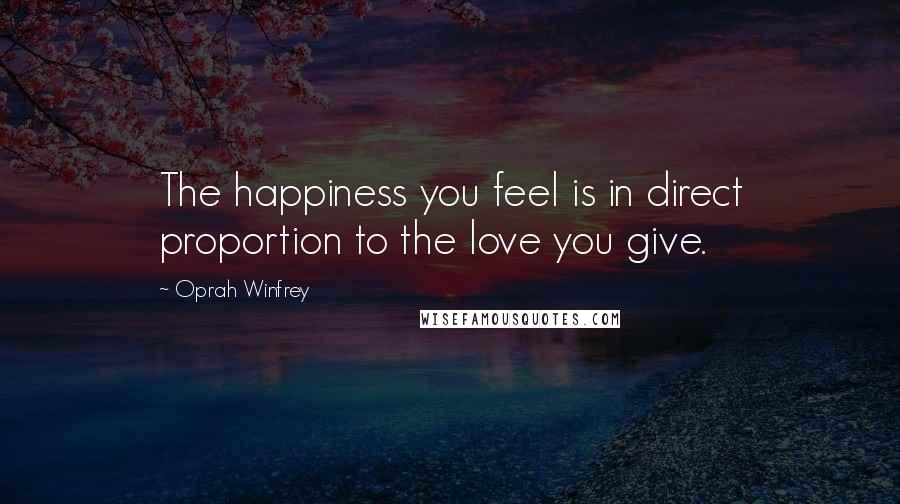 Oprah Winfrey Quotes: The happiness you feel is in direct proportion to the love you give.
