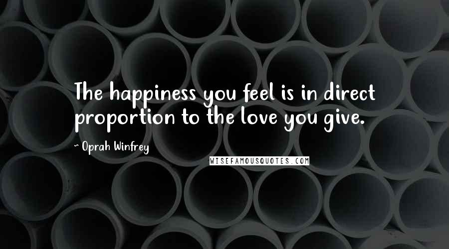 Oprah Winfrey Quotes: The happiness you feel is in direct proportion to the love you give.