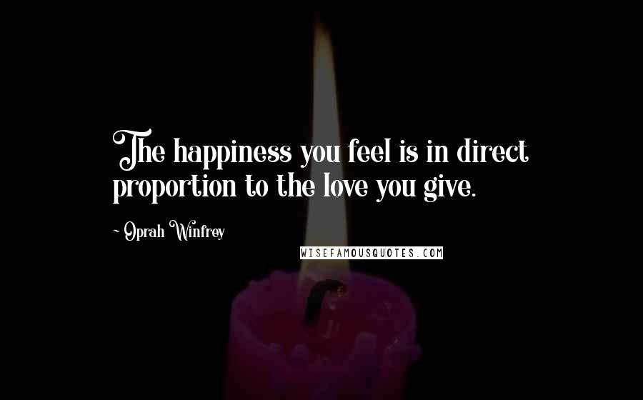Oprah Winfrey Quotes: The happiness you feel is in direct proportion to the love you give.