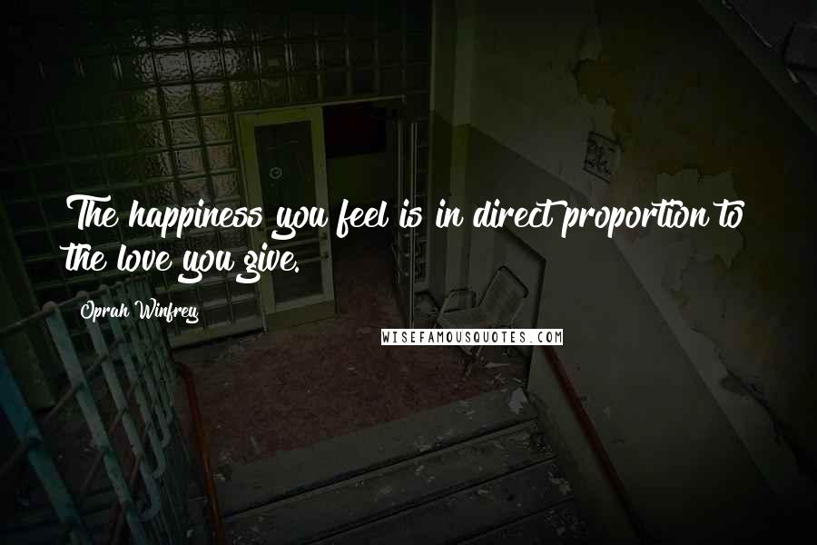 Oprah Winfrey Quotes: The happiness you feel is in direct proportion to the love you give.