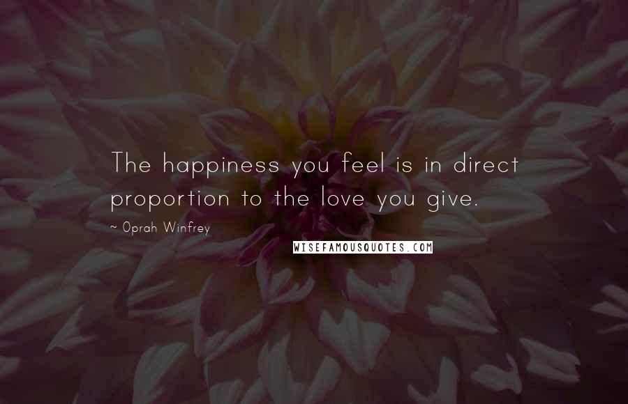Oprah Winfrey Quotes: The happiness you feel is in direct proportion to the love you give.