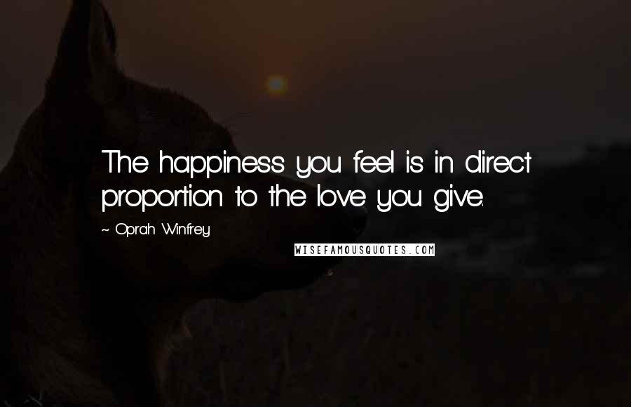 Oprah Winfrey Quotes: The happiness you feel is in direct proportion to the love you give.