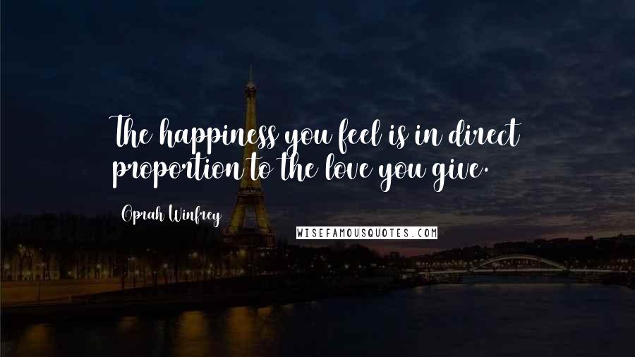 Oprah Winfrey Quotes: The happiness you feel is in direct proportion to the love you give.
