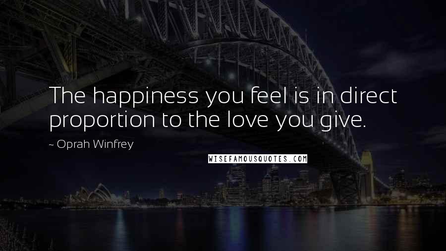 Oprah Winfrey Quotes: The happiness you feel is in direct proportion to the love you give.