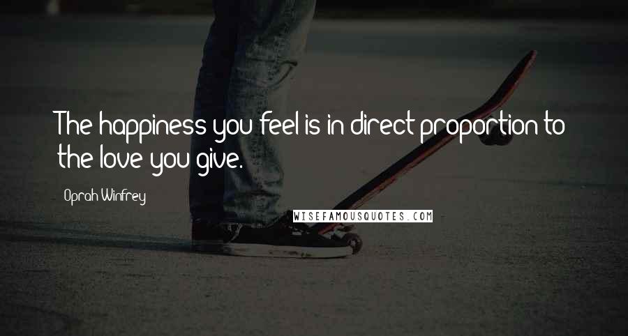 Oprah Winfrey Quotes: The happiness you feel is in direct proportion to the love you give.