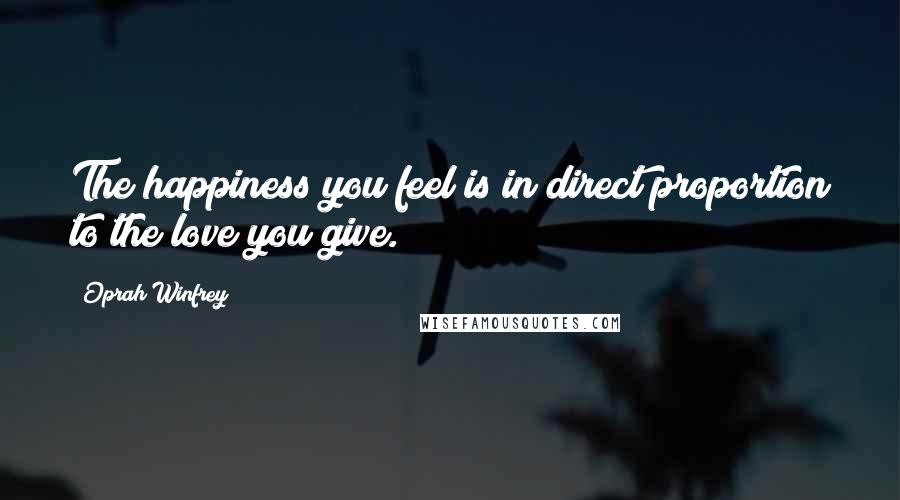 Oprah Winfrey Quotes: The happiness you feel is in direct proportion to the love you give.