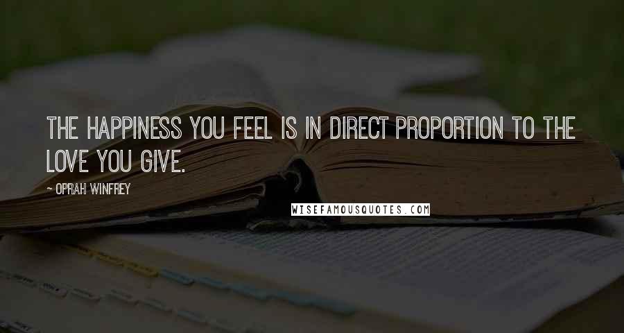 Oprah Winfrey Quotes: The happiness you feel is in direct proportion to the love you give.