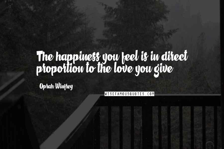 Oprah Winfrey Quotes: The happiness you feel is in direct proportion to the love you give.