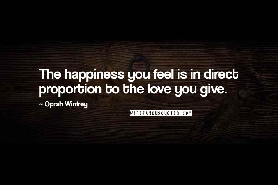 Oprah Winfrey Quotes: The happiness you feel is in direct proportion to the love you give.