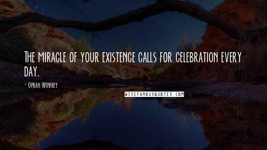 Oprah Winfrey Quotes: The miracle of your existence calls for celebration every day.