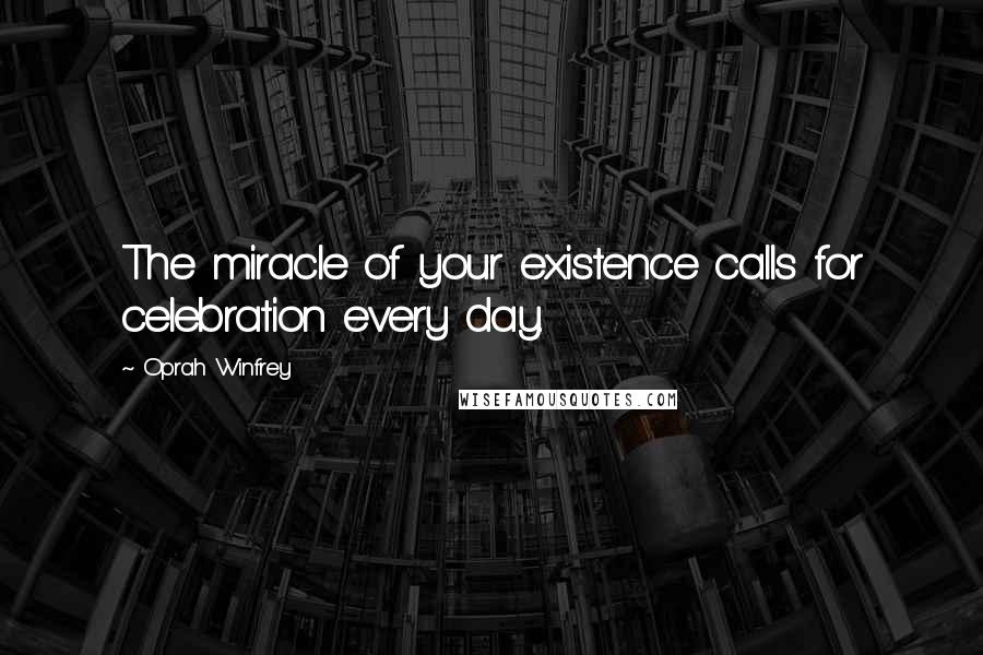 Oprah Winfrey Quotes: The miracle of your existence calls for celebration every day.