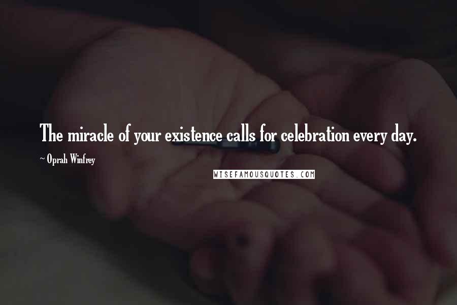 Oprah Winfrey Quotes: The miracle of your existence calls for celebration every day.