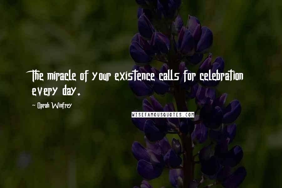 Oprah Winfrey Quotes: The miracle of your existence calls for celebration every day.